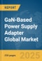 GaN-Based Power Supply Adapter Global Market Report 2025 - Product Image