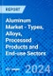 Aluminum Market - Types, Alloys, Processed Products and End-use Sectors - Product Image