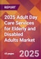 2025 Adult Day Care Services for Elderly and Disabled Adults Global Market Size & Growth Report with Updated Recession Risk Forecasts by Country - Product Thumbnail Image