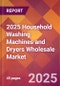 2025 Household Washing Machines and Dryers Wholesale Global Market Size & Growth Report with Updated Recession Risk Forecasts by Country - Product Image