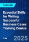 Essential Skills for Writing Successful Business Cases Training Course (November 12, 2025) - Product Image