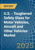 U.S. - Toughened Safety Glass for Motor Vehicles, Aircraft and Other Vehicles - Market Analysis, forecast, Size, Trends and Insights- Product Image