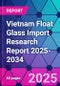 Vietnam Float Glass Import Research Report 2025-2034 - Product Thumbnail Image