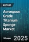 Aerospace Grade Titanium Sponge Market by Material Grade (High Grade, Low Grade, Medium Grade), Purity Levels (High Purity Sponge, Standard Purity, Ultra-High Purity Sponge), Production Process, Market Channels, Application, End-Use Industry - Global Forecast 2025-2030 - Product Thumbnail Image