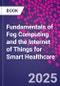 Fundamentals of Fog Computing and the Internet of Things for Smart Healthcare - Product Image