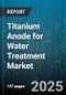 Titanium Anode for Water Treatment Market - Cumulative Impact of United States Tariffs 2025 - Global Forecast to 2030 - Product Image