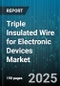 Triple Insulated Wire for Electronic Devices Market - Global Forecast to 2030 - Product Image