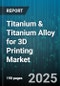 Titanium & Titanium Alloy for 3D Printing Market - Cumulative Impact of United States Tariffs 2025 - Global Forecast to 2030 - Product Thumbnail Image