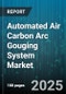 Automated Air Carbon Arc Gouging System Market - Global Forecast to 2030 - Product Thumbnail Image
