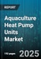 Aquaculture Heat Pump Units Market by Product Type, Technology Type, Capacity, End-User - Global Forecast to 2030 - Product Thumbnail Image