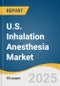 U.S. Inhalation Anesthesia Market Size, Share & Trends Analysis Report by Drug (Sevoflurane, Desflurane), Application (Induction, Maintenance), End-use (Hospitals, ASC) with Growth Forecasts, 2025-2030 - Product Thumbnail Image