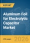 Aluminum Foil for Electrolytic Capacitor Market Report 2026 - Product Image