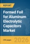 Formed Foil for Aluminum Electrolytic Capacitors Market Report 2026 - Product Image