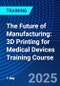 The Future of Manufacturing: 3D Printing for Medical Devices Training Course (December 10, 2025) - Product Thumbnail Image