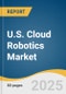 U.S. Cloud Robotics Market Size, Share & Trends Analysis Report By Component (Solution, Services), By Service Model (SaaS, IaaS), By Robot (Industrial Robot, Service Robot), By Industry Vertical (Manufacturing, Military & Defense), And Segment Forecasts, 2025 - 2033 - Product Thumbnail Image