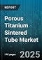 Porous Titanium Sintered Tube Market by End Use (Aerospace and Power Generation, Automotive, Chemical and Pharma), Pore Size (Macroporous, Mesoporous, Microporous), Manufacturing Technology, Grade, Distribution Channel - Global Forecast 2025-2030 - Product Thumbnail Image
