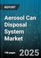 Aerosol Can Disposal System Market by Type of Aerosol (Chemical, Food Products, Paint), End Use (Commercial, Industrial, Residential), Disposal Method, Material, Sales Channel - Global Forecast 2025-2030 - Product Thumbnail Image