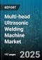 Multi-head Ultrasonic Welding Machine Market by Application (Automotive, Electronics, Medical), End User Industry (Automotive, Electronics, Medical Devices), Head Count, Automation Level, Material Type - Global Forecast 2025-2030 - Product Image