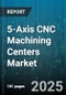 5-Axis CNC Machining Centers Market by End Use Industry (Aerospace & Defense, Automotive, Energy & Power), Type (Gantry Type, Table Type), Machine Size, Spindle Speed, Control System - Global Forecast 2025-2030 - Product Image