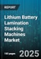 Lithium Battery Lamination Stacking Machines Market by End-User Industry, Application, Automation Level, Production Capacity, Machine Type, Price Range - Global Forecast 2025-2030 - Product Thumbnail Image