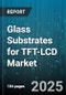 Glass Substrates for TFT-LCD Market by End Use (Mobile Device, Monitor, Television), Glass Type (Aluminosilicate, Borosilicate, Soda Lime), Manufacturing Process, Glass Thickness, Coating Type - Global Forecast 2025-2030 - Product Thumbnail Image