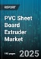 PVC Sheet Board Extruder Market by Application (Advertising, Automotive, Construction), Product Type (Expanded, Flexible, Foam), Extrusion Technology, Distribution Channel, Raw Material, Thickness - Global Forecast 2025-2030 - Product Image