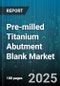 Pre-milled Titanium Abutment Blank Market by Connection Type (External Hex, Internal Hex, Morse Taper), Diameter (Narrow Diameter, Standard Diameter, Wide Diameter), Height, Distribution Channel, Application, End User - Global Forecast 2025-2030 - Product Thumbnail Image