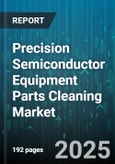 Precision Semiconductor Equipment Parts Cleaning Market - Global Forecast 2025-2030- Product Image