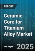 Ceramic Core for Titanium Alloy Market by End Use Industry, Core Manufacturing Technology, Core Type, Application, Material Grade, Core Size Classification, Sales Channel - Global Forecast 2025-2030- Product Image