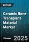 Ceramic Bone Transplant Material Market by Application (Dental, Neurosurgery, Orthopedic), Product Form (Blocks, Granules, Paste), Material Type, End User, Distribution Channel - Global Forecast 2025-2030 - Product Image
