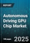 Autonomous Driving GPU Chip Market by Level of Autonomy (L1-L2, L3, L4-L5), Vehicle Type (Commercial Vehicles, Passenger Cars), Application, Chip Architecture, Deployment Model - Global Forecast 2025-2030 - Product Image