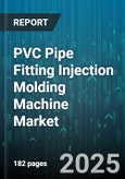 PVC Pipe Fitting Injection Molding Machine Market - Global Forecast 2025-2030- Product Image