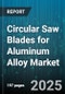 Circular Saw Blades for Aluminum Alloy Market by Application (Aerospace, Automotive, Construction), Blade Diameter (10 Inch, 12 Inch, 7 Inch), Arbor Size, Tip Material, Tooth Count, End Use Industry, Distribution Channel - Global Forecast 2025-2030 - Product Image