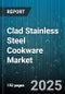 Clad Stainless Steel Cookware Market by Product Type (Cookware Set, Frying Pan, Sauce Pan), Distribution Channel (Online, Retail), End User, Price Range, Product Size - Global Forecast 2025-2030 - Product Image