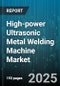 High-power Ultrasonic Metal Welding Machine Market by End User Industry, Application, Automation Type, Machine Type, Power Rating, Material Type, Welding Type, Technology - Global Forecast 2025-2030 - Product Thumbnail Image
