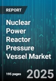 Nuclear Power Reactor Pressure Vessel Market - Global Forecast 2025-2030- Product Image