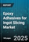 Epoxy Adhesives for Ingot Slicing Market by Product Type (One Component, Two Component), End-Use Industry (Photovoltaic Manufacturing, Semiconductor Manufacturing), Cure Technology, Resin Base, Packaging Form - Global Forecast 2025-2030 - Product Thumbnail Image