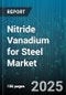 Nitride Vanadium for Steel Market by Steel Type (Alloy Steel, Carbon Steel, Stainless Steel), Form (Ingot, Pellet, Powder), Application, Production Process, End Use Industry - Global Forecast 2025-2030 - Product Thumbnail Image