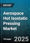 Aerospace Hot Isostatic Pressing Market by Component Type (Combustion Chambers, Compressor Discs, Structural Components), Material (Ceramics, Stainless Steels, Superalloys), End Use, Product Form, Process Type - Global Forecast 2025-2030 - Product Image