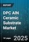 DPC AlN Ceramic Substrate Market by Application (LED Modules, Power Modules, RF Devices), Type (Active Metal Brazing Aluminum Nitride, Direct Bonded Aluminum Nitride), End Use Industry, Manufacturing Process, Thickness, Sales Channel - Global Forecast 2025-2030 - Product Thumbnail Image