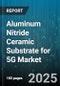 Aluminum Nitride Ceramic Substrate for 5G Market by Application (Base Station, Mobile Device, Radar Systems), Frequency Band (Mmwave, Sub-6 GHz), Substrate Type, End User, Form Factor - Global Forecast 2025-2030 - Product Thumbnail Image