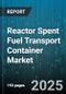 Reactor Spent Fuel Transport Container Market - Global Forecast 2025-2030 - Product Thumbnail Image