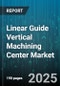 Linear Guide Vertical Machining Center Market by End User Industry (Aerospace, Automotive, Electronics), Axis Count (3 Axis, 4 Axis, 5 Axis), Control System, Application, Automation Level, Spindle Speed, Table Size - Global Forecast 2025-2030 - Product Image