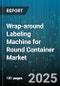 Wrap-around Labeling Machine for Round Container Market by Application (Cosmetics And Personal Care, Food And Beverage, Household Chemicals), Machine Type (Automatic, Manual, Semi-Automatic), Label Material, Container Material, Labeling Speed - Global Forecast 2025-2030 - Product Thumbnail Image