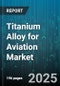 Titanium Alloy for Aviation Market by Application (Airframe Components, Engine Components, Fasteners), Product Type (Alpha, Alpha Beta, Beta), Product Form, End User, Grade - Global Forecast 2025-2030 - Product Thumbnail Image