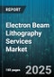 Electron Beam Lithography Services Market by Patterning Mode (Direct Write, Mask-Based), End User (Foundries, IC Manufacturers, Research Institutes), Application, Resolution - Global Forecast 2025-2030 - Product Thumbnail Image