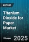 Titanium Dioxide for Paper Market by Type (Anatase, Rutile), Process (Chloride Process, Sulfate Process), Application, End Use - Global Forecast 2025-2030 - Product Thumbnail Image