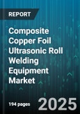 Composite Copper Foil Ultrasonic Roll Welding Equipment Market by End User Industry, Machine Type, Automation Level, Welding Roll Count, Copper Foil Thickness, Technology Frequency, Price Range - Global Forecast 2025-2030- Product Image
