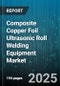 Composite Copper Foil Ultrasonic Roll Welding Equipment Market by End User Industry, Machine Type, Automation Level, Welding Roll Count, Copper Foil Thickness, Technology Frequency, Price Range - Global Forecast 2025-2030 - Product Thumbnail Image