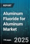Aluminum Fluoride for Aluminum Market by Application (Aluminum Smelting, Catalyst, Ceramics and Glass), Physical Form (Granular, Pellets, Powder), Type, Packaging, End Use Industry - Global Forecast 2025-2030 - Product Thumbnail Image